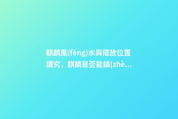 麒麟風(fēng)水與擺放位置講究，麒麟是否能鎮(zhèn)宅消災(zāi)？