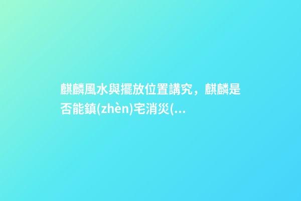 麒麟風水與擺放位置講究，麒麟是否能鎮(zhèn)宅消災(zāi)？