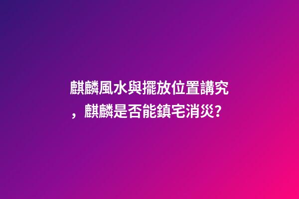 麒麟風水與擺放位置講究，麒麟是否能鎮宅消災？