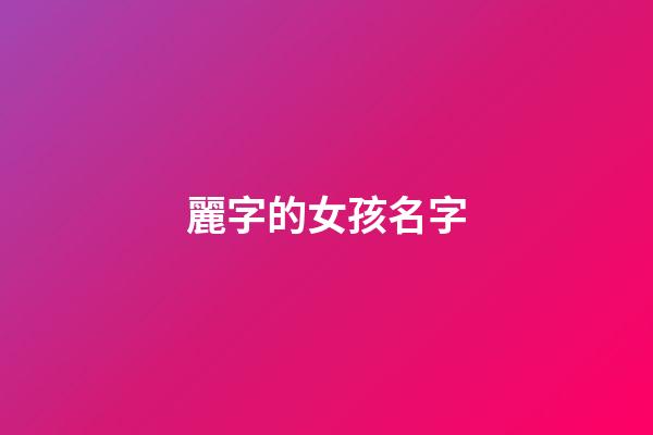 麗字的女孩名字(麗字女孩子名字)-第1張-女孩起名-玄機派