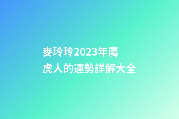 麥玲玲2023年屬虎人的運勢詳解大全