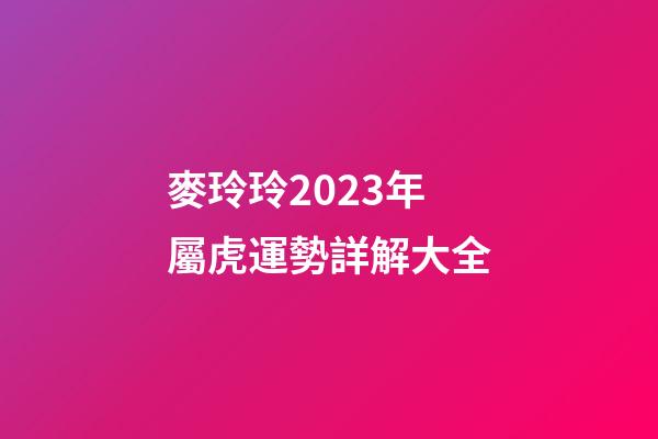 麥玲玲2023年屬虎運勢詳解大全