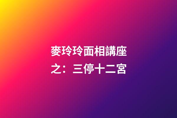 麥玲玲面相講座之：三停十二宮
