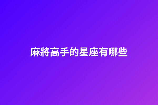 麻將高手的星座有哪些-第1張-星座運勢-玄機派