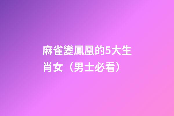麻雀變鳳凰的5大生肖女（男士必看）