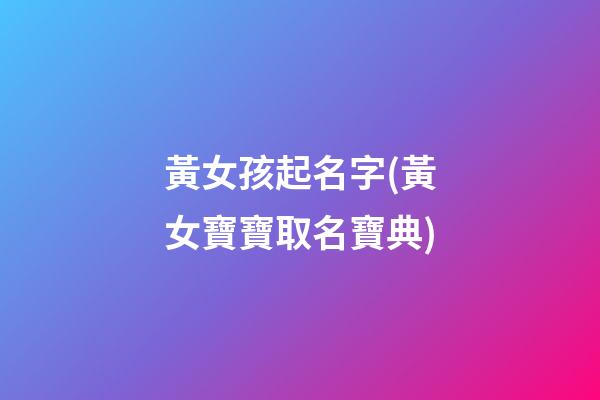 黃女孩起名字(黃女寶寶取名寶典)