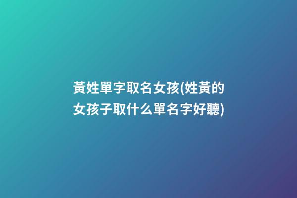黃姓單字取名女孩(姓黃的女孩子取什么單名字好聽)