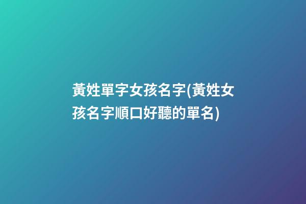 黃姓單字女孩名字(黃姓女孩名字順口好聽的單名)