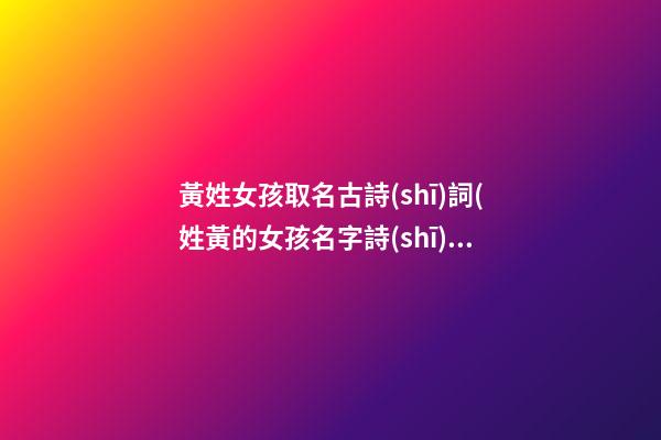 黃姓女孩取名古詩(shī)詞(姓黃的女孩名字詩(shī)句)