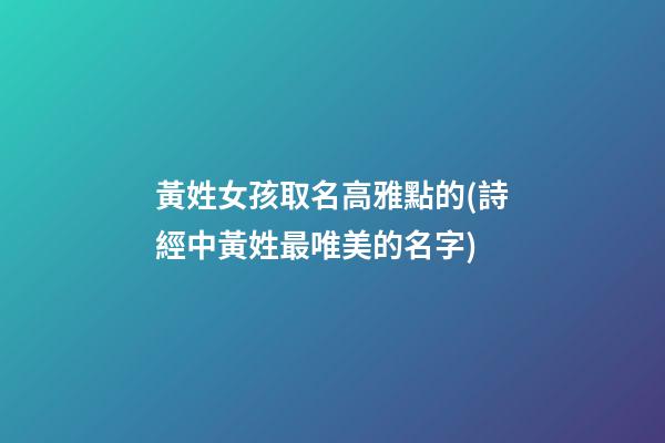 黃姓女孩取名高雅點的(詩經中黃姓最唯美的名字)