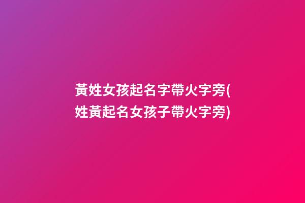 黃姓女孩起名字帶火字旁(姓黃起名女孩子帶火字旁)