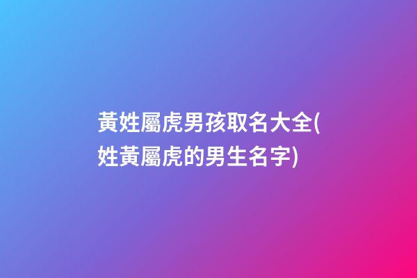 黃姓屬虎男孩取名大全(姓黃屬虎的男生名字)