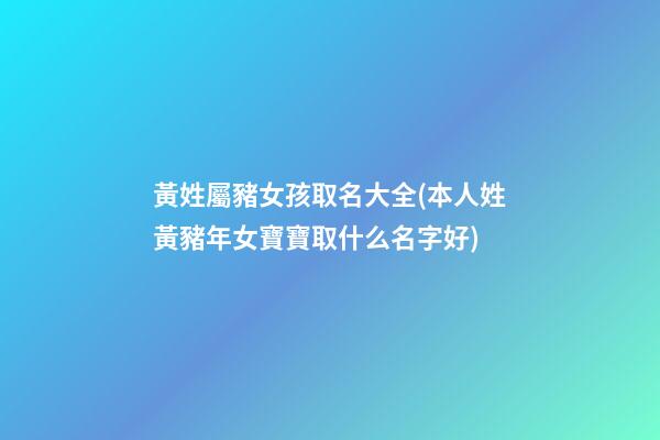 黃姓屬豬女孩取名大全(本人姓黃豬年女寶寶取什么名字好)