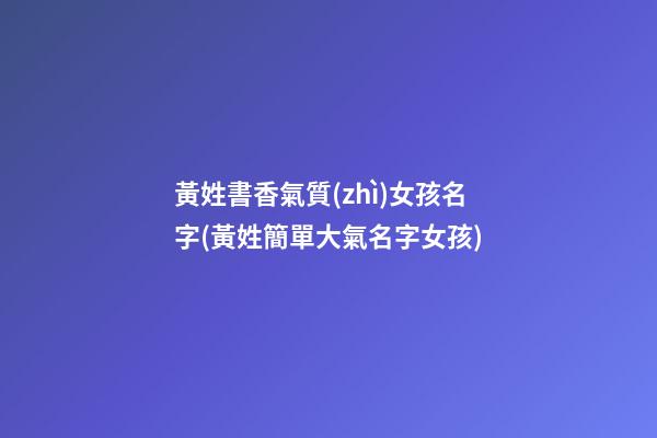 黃姓書香氣質(zhì)女孩名字(黃姓簡單大氣名字女孩)