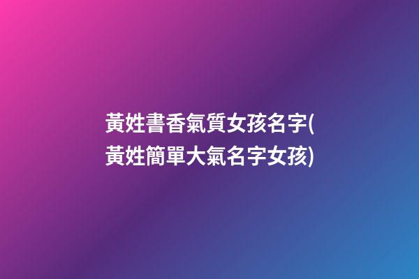 黃姓書香氣質女孩名字(黃姓簡單大氣名字女孩)