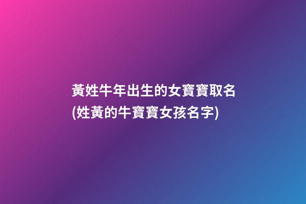 黃姓牛年出生的女寶寶取名(姓黃的牛寶寶女孩名字)
