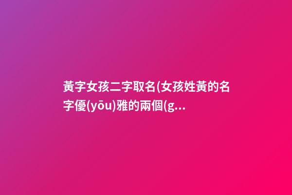 黃字女孩二字取名(女孩姓黃的名字優(yōu)雅的兩個(gè)字)