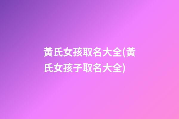 黃氏女孩取名大全(黃氏女孩子取名大全)