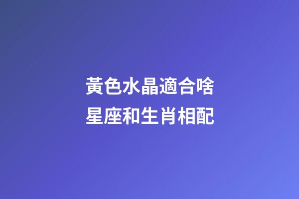 黃色水晶適合啥星座和生肖相配-第1張-星座運勢-玄機派