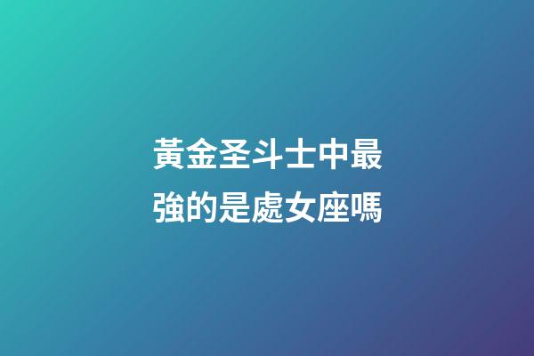 黃金圣斗士中最強的是處女座嗎-第1張-星座運勢-玄機派