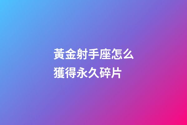 黃金射手座怎么獲得永久碎片-第1張-星座運勢-玄機派