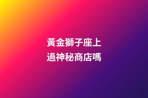 黃金獅子座上過神秘商店嗎-第1張-星座運勢-玄機派