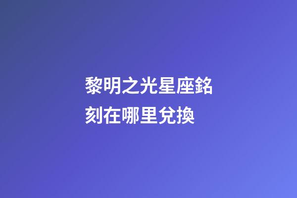 黎明之光星座銘刻在哪里兌換-第1張-星座運勢-玄機(jī)派
