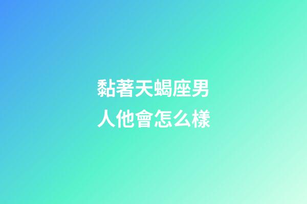 黏著天蝎座男人他會怎么樣-第1張-星座運勢-玄機派