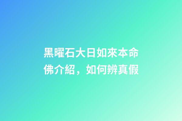 黑曜石大日如來本命佛介紹，如何辨真假