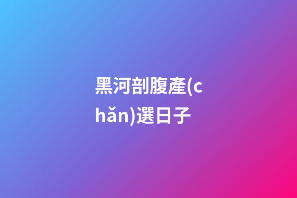 黑河剖腹產(chǎn)選日子