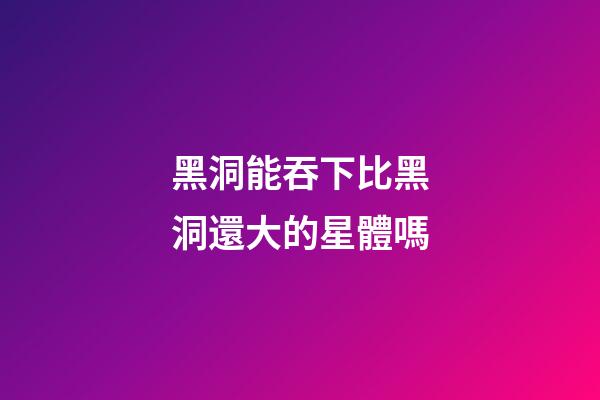 黑洞能吞下比黑洞還大的星體嗎-第1張-星座運勢-玄機派