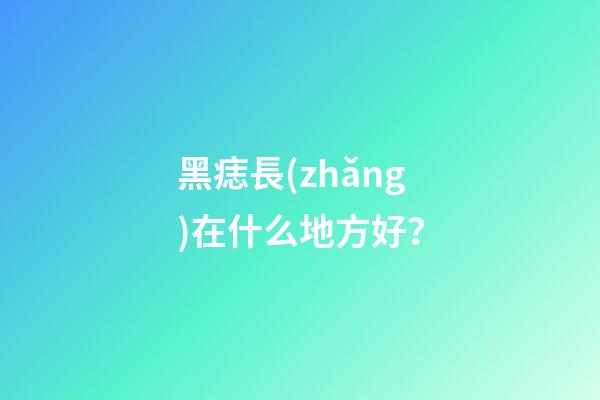 黑痣長(zhǎng)在什么地方好？