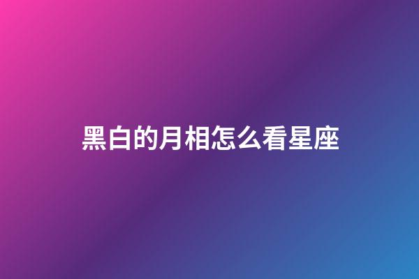 黑白的月相怎么看星座-第1張-星座運勢-玄機派