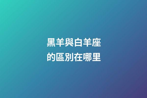 黑羊與白羊座的區別在哪里-第1張-星座運勢-玄機派