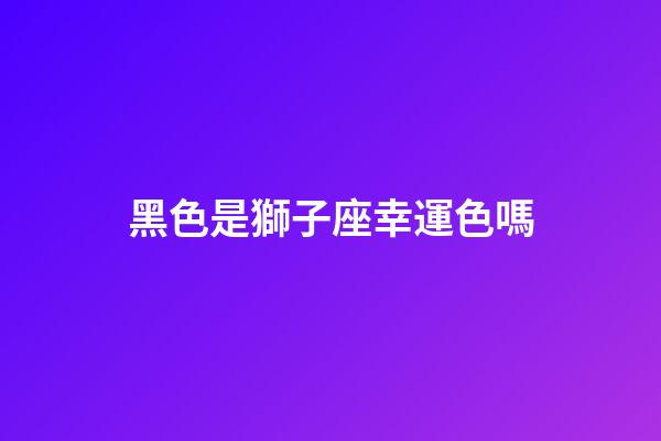 黑色是獅子座幸運色嗎-第1張-星座運勢-玄機派