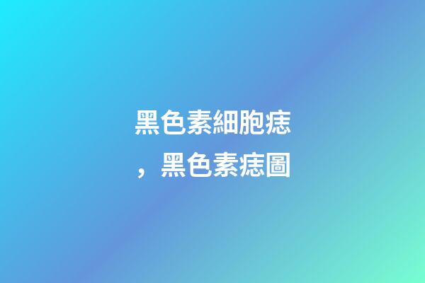 黑色素細胞痣，黑色素痣圖