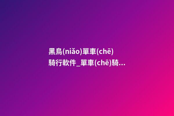 黑鳥(niǎo)單車(chē)騎行軟件_單車(chē)騎行俱樂(lè)部起名字大全-第1張-公司起名-玄機(jī)派
