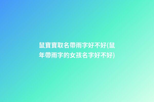 鼠寶寶取名帶雨字好不好(鼠年帶雨字的女孩名字好不好)
