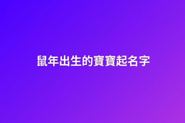 鼠年出生的寶寶起名字(鼠年出生取什么名字好)-第1張-寶寶起名-玄機派