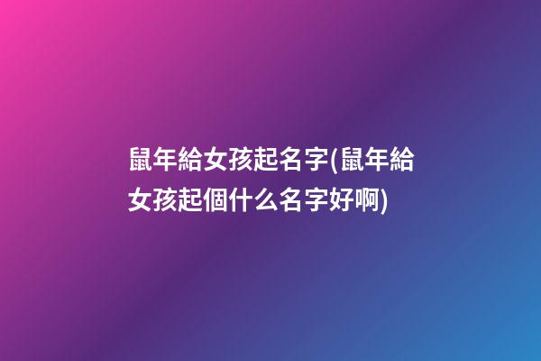 鼠年給女孩起名字(鼠年給女孩起個什么名字好啊)