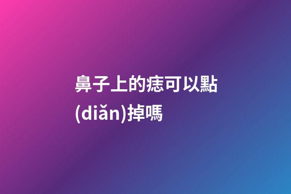 鼻子上的痣可以點(diǎn)掉嗎