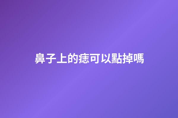 鼻子上的痣可以點掉嗎