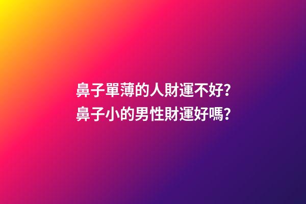 鼻子單薄的人財運不好？鼻子小的男性財運好嗎？