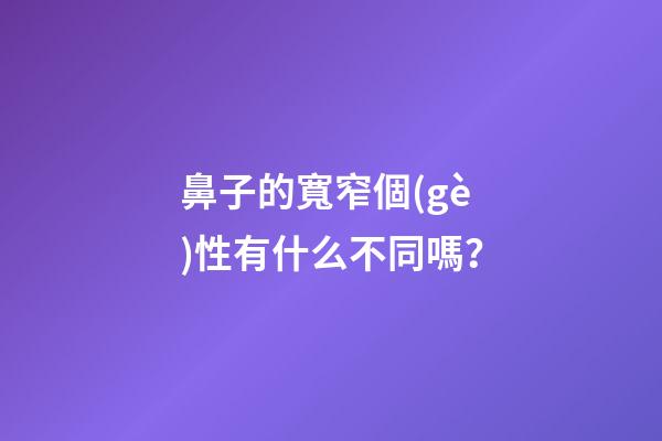 鼻子的寬窄個(gè)性有什么不同嗎？