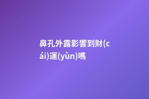 鼻孔外露影響到財(cái)運(yùn)嗎