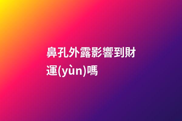 鼻孔外露影響到財運(yùn)嗎