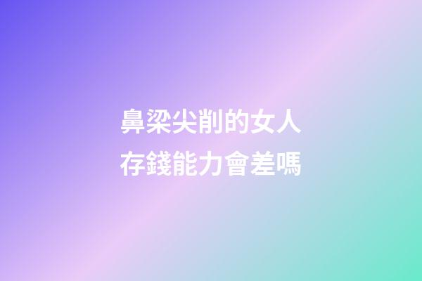 鼻梁尖削的女人存錢能力會差嗎