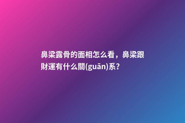 鼻梁露骨的面相怎么看，鼻梁跟財運有什么關(guān)系？
