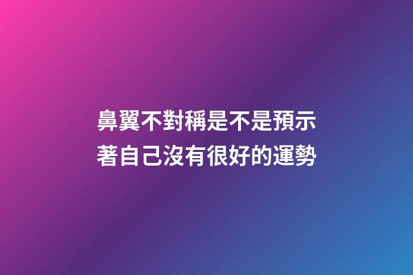 鼻翼不對稱是不是預示著自己沒有很好的運勢