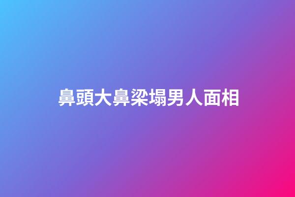 鼻頭大鼻梁塌男人面相